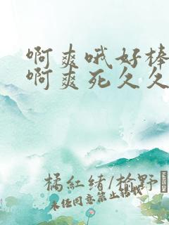 啊爽哦好棒嗯嗯啊爽死久久哦好大爽宝宝