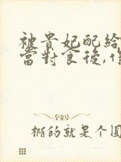 被贵妃配给太监当对食后,作者沙子