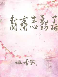 对方生气了怎么哄开心的话