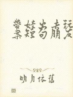 带娃出去玩的文案短句朋友圈