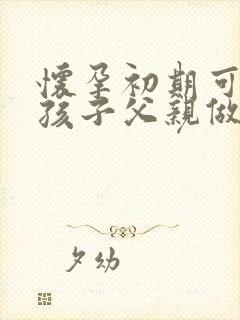 怀孕初期可以和孩子父亲做亲子鉴定吗