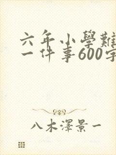 六年小学难忘的一件事600字