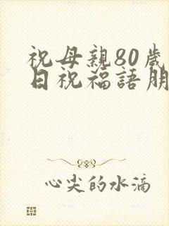 祝母亲80岁生日祝福语朋友圈文案