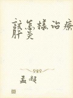 该怎样治疗病毒肝炎