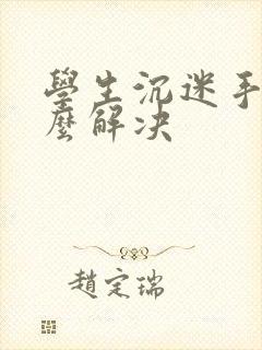 学生沉迷手机怎么解决