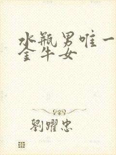 水瓶男唯一珍惜金牛女