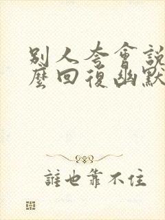 别人夸会说话怎么回复幽默