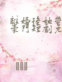 离婚后她带崽嫁豪门短剧免费全集
