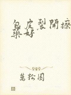 包皮裂开擦什么药好