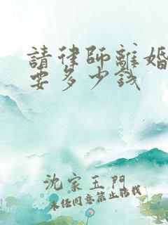 请律师离婚纠纷要多少钱