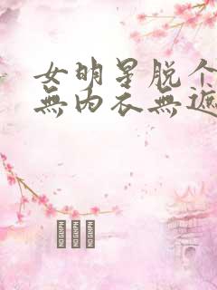 女明星脱个精光无内衣无遮挡