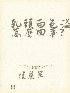 乳头白色溢液是怎么回事?