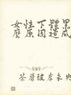 女性下体黑是什么原因造成的