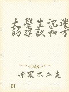 大学生沉迷手机的建议和方法