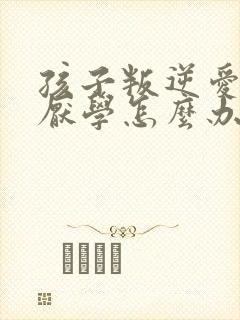 孩子叛逆爱撒谎厌学怎么办