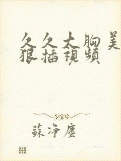 久久大胸美女被狠插视频