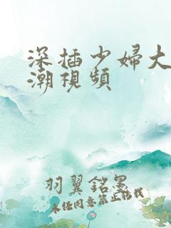 深插少妇大穴高潮视频