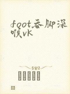 foot吞脚深喉vk