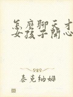 怎么聊天才能让女孩子开心