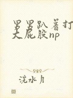 男男趴着打浑圆大屁股np