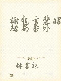 谢观玄裴昭意大结局番外