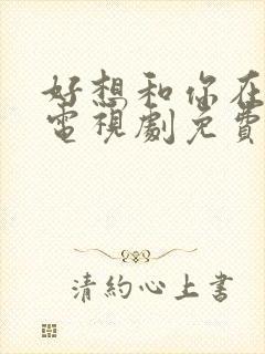 好想和你在一起电视剧免费观看全集