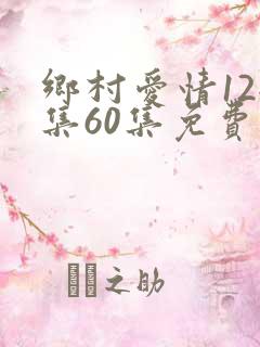 乡村爱情12全集60集免费观看