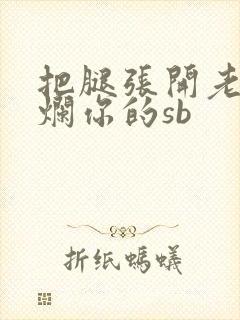 把腿张开老子臊烂你的sb