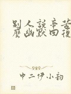 别人说辛苦啦怎么幽默回复