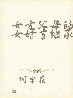 女方父母的房产女婿有继承权吗