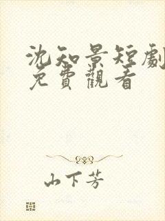 沈知景短剧全集免费观看