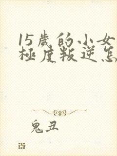 15岁的小女孩极度叛逆怎么办