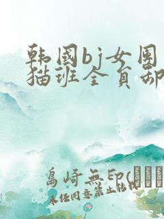 韩国bj女团熊猫班全员卸甲
