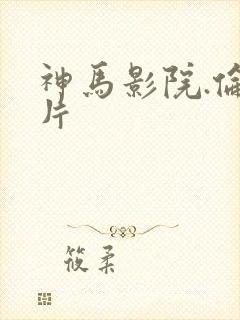 神马影院.伦理片