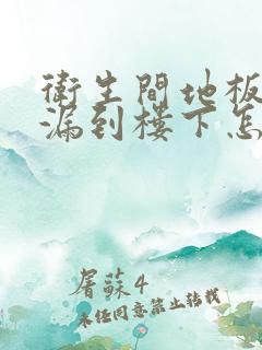 卫生间地板漏水漏到楼下怎么办