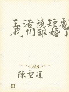 王浩祯短剧霍总,我们离婚了