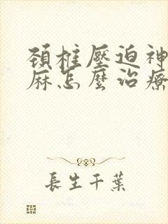 颈椎压迫神经手麻怎么治疗