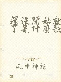 还没开始就结束了是什么歌