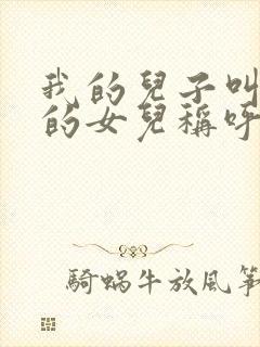 我的儿子叫舅舅的女儿称呼是什么