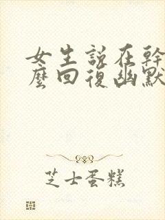 女生说在干嘛怎么回复幽默