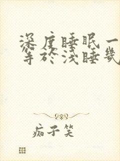 深度睡眠一小时等于浅睡几小时