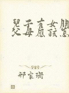 儿子有女朋友了父母应该怎么说