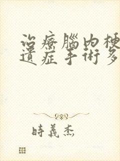 治疗脑内梗塞后遗症手术多少钱