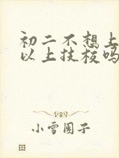 初二不想上了可以上技校吗