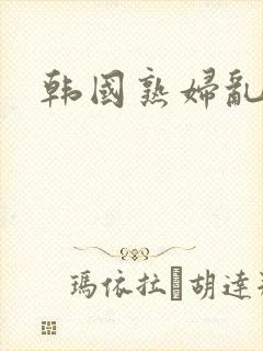 韩国熟妇乱