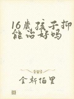 16岁孩子抑郁能治好吗