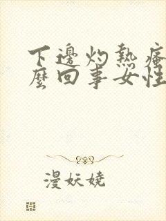 下边灼热瘙痒怎么回事女性