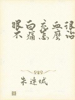 眼白充血很红又不痛怎么治疗