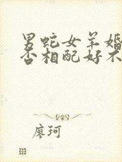 男蛇女羊婚姻是否相配好不好