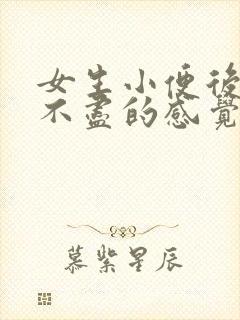 女生小便后有尿不尽的感觉是什么原因